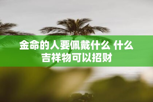 金命的人要佩戴什么 什么吉祥物可以招财