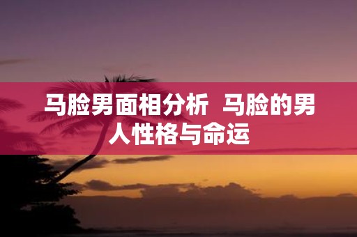 马脸男面相分析 马脸的男人性格与命运
