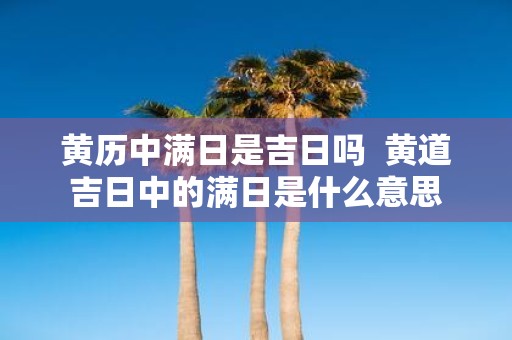 黄历中满日是吉日吗 黄道吉日中的满日是什么意思