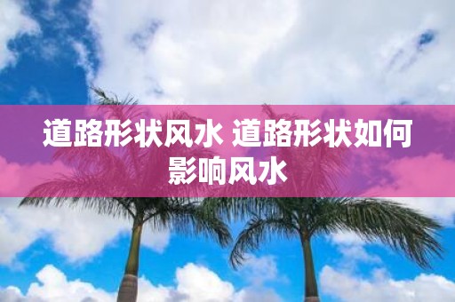 道路形状风水 道路形状如何影响风水