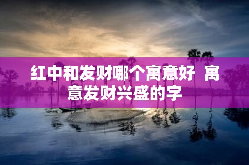 红中和发财哪个寓意好 寓意发财兴盛的字