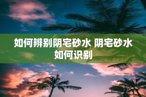 如何辨别阴宅砂水 阴宅砂水如何识别