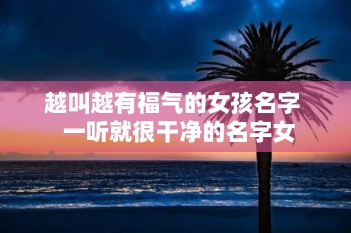 越叫越有福气的女孩名字 一听就很干净的名字女