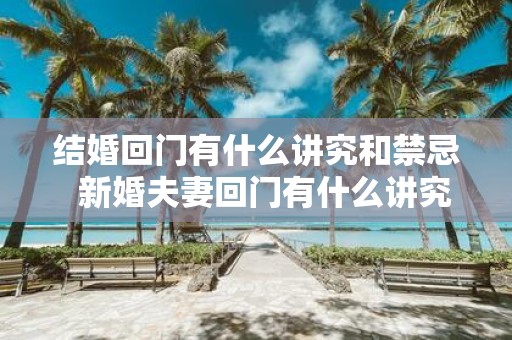 结婚回门有什么讲究和禁忌 新婚夫妻回门有什么讲究