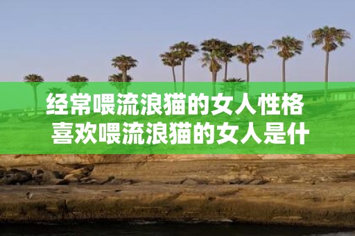 经常喂流浪猫的女人性格 喜欢喂流浪猫的女人是什么性格