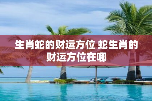 生肖蛇的财运方位 蛇生肖的财运方位在哪
