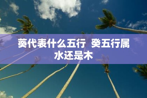 葵代表什么五行 癸五行属水还是木