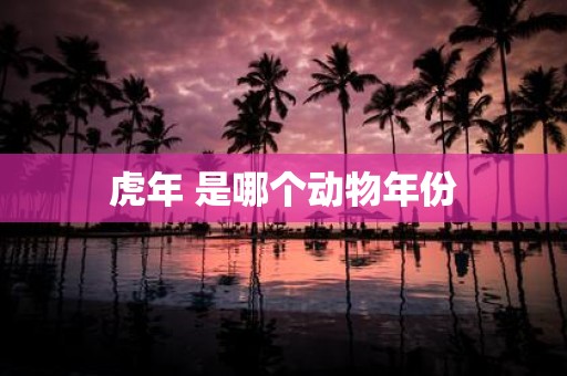 虎年 是哪个动物年份