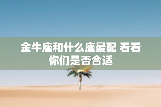 金牛座和什么座最配 看看你们是否合适