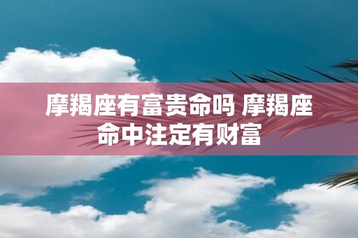 摩羯座有富贵命吗 摩羯座命中注定有财富