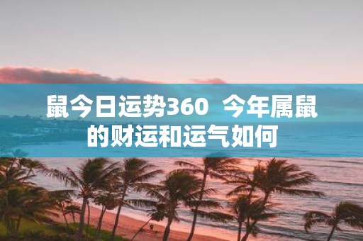 鼠今日运势360 今年属鼠的财运和运气如何