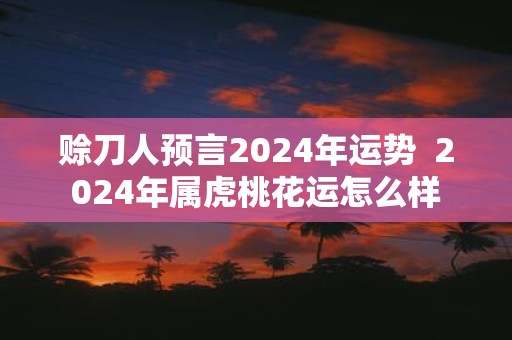 赊刀人预言2025年运势 2025年属虎桃花运怎么样