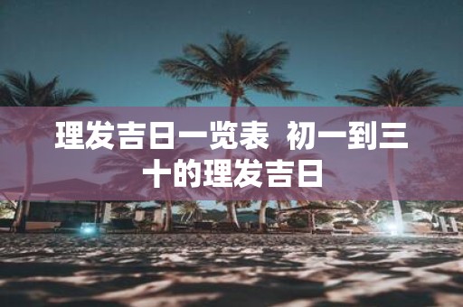 理发吉日一览表 初一到三十的理发吉日