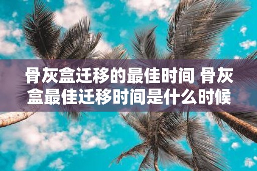 骨灰盒迁移的最佳时间 骨灰盒最佳迁移时间是什么时候