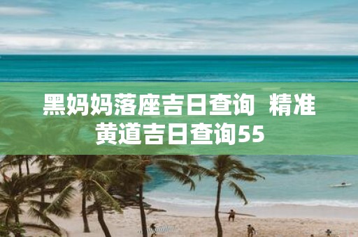 黑妈妈落座吉日查询 精准黄道吉日查询55
