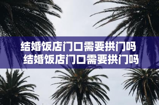 结婚饭店门口需要拱门吗 结婚饭店门口需要拱门吗