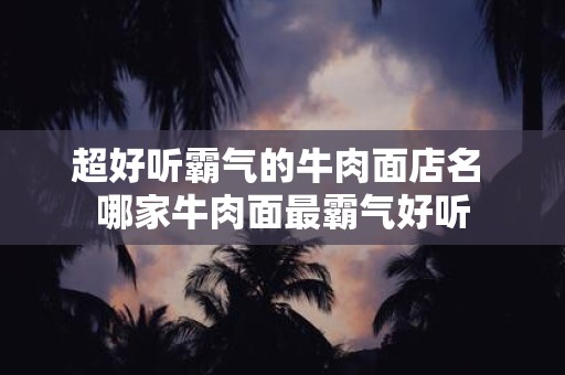 超好听霸气的牛肉面店名 哪家牛肉面最霸气好听