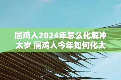属鸡人2025年怎么化解冲太岁 属鸡人今年如何化太岁