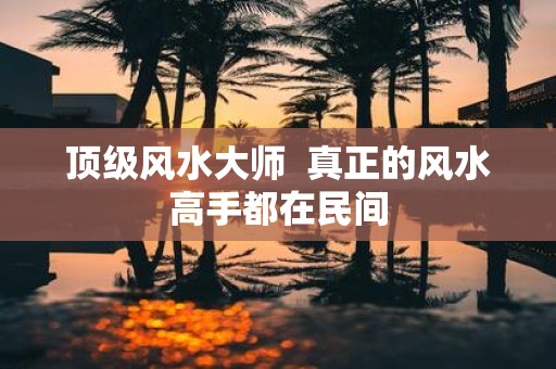 顶级风水大师 真正的风水高手都在民间