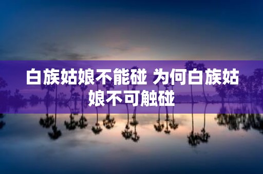 白族姑娘不能碰 为何白族姑娘不可触碰
