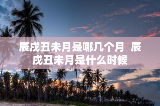 辰戌丑未月是哪几个月 辰戌丑未月是什么时候