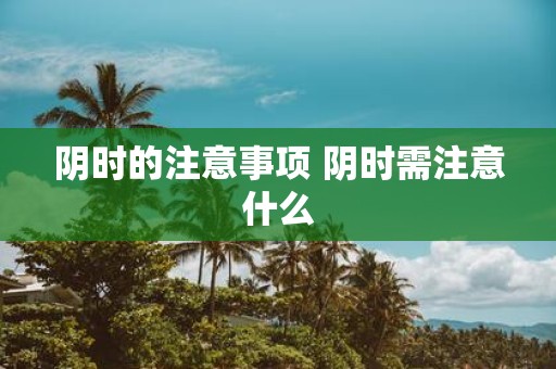 阴时的注意事项 阴时需注意什么