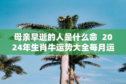 母亲早逝的人是什么命 2025年生肖牛运势大全每月运程