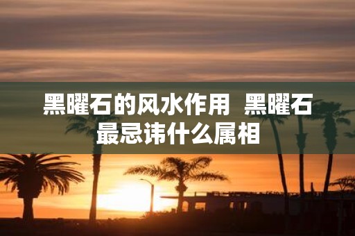 黑曜石的风水作用 黑曜石最忌讳什么属相