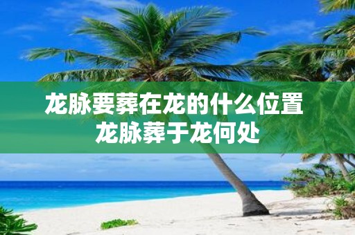 龙脉要葬在龙的什么位置 龙脉葬于龙何处