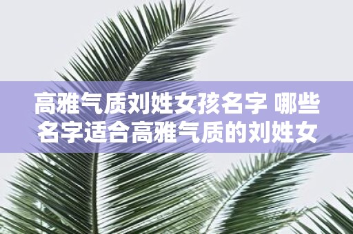 高雅气质刘姓女孩名字 哪些名字适合高雅气质的刘姓女孩