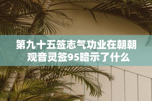 第九十五签志气功业在朝朝 观音灵签95暗示了什么