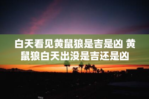 白天看见黄鼠狼是吉是凶 黄鼠狼白天出没是吉还是凶
