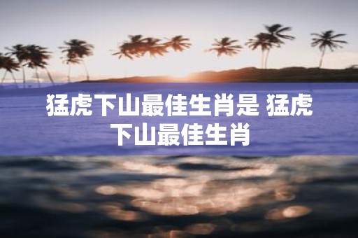 猛虎下山最佳生肖是 猛虎下山最佳生肖