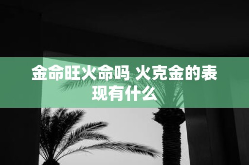 金命旺火命吗 火克金的表现有什么