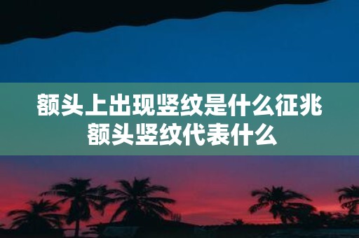 额头上出现竖纹是什么征兆 额头竖纹代表什么
