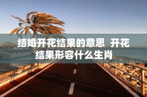 结婚开花结果的意思 开花结果形容什么生肖 结婚开花结果的意思 开花结果形容什么生肖