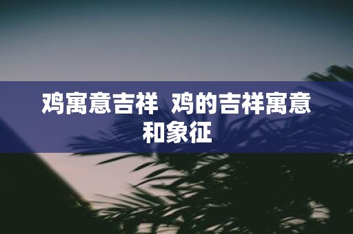 鸡寓意吉祥 鸡的吉祥寓意和象征