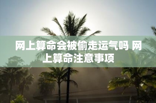 网上算命会被偷走运气吗 网上算命注意事项