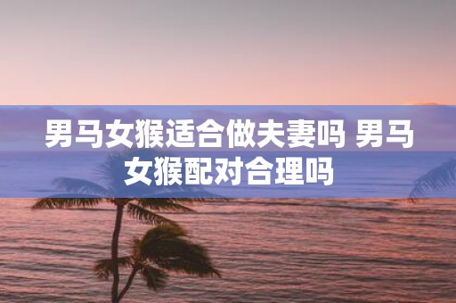 男马女猴适合做夫妻吗 男马女猴配对合理吗