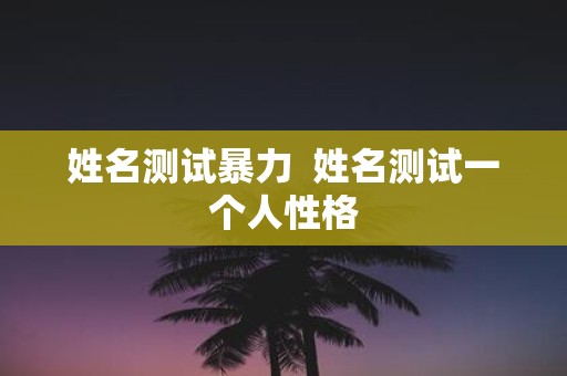 姓名测试暴力 姓名测试一个人性格