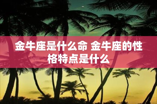金牛座是什么命 金牛座的性格特点是什么