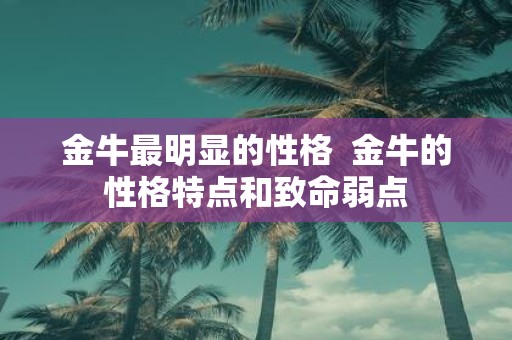 金牛最明显的性格 金牛的性格特点和致命弱点