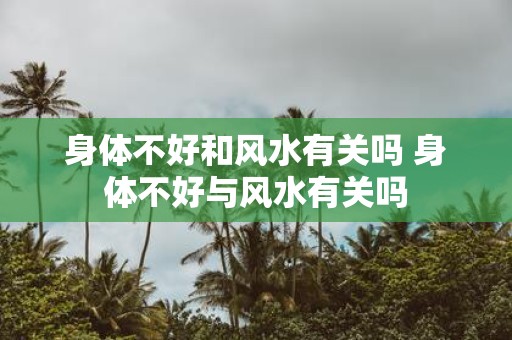 身体不好和风水有关吗 身体不好与风水有关吗