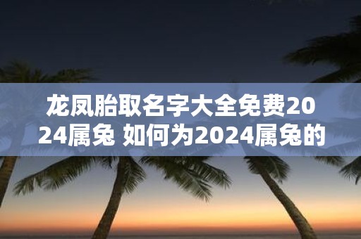 龙凤胎取名字大全免费2025属兔 如何为2025属兔的龙凤胎取名