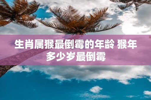 生肖属猴最倒霉的年龄 猴年多少岁最倒霉