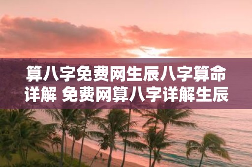算八字免费网生辰八字算命详解 免费网算八字详解生辰八字命运