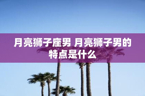 月亮狮子座男 月亮狮子男的特点是什么
