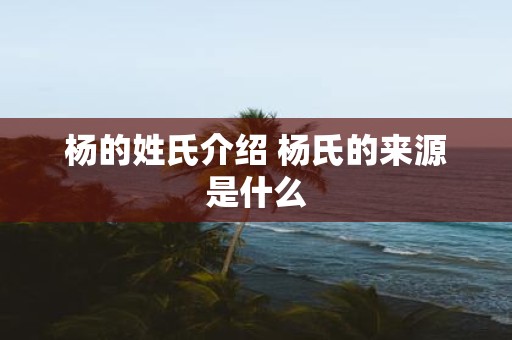 杨的姓氏介绍 杨氏的来源是什么