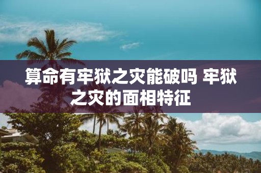 算命有牢狱之灾能破吗 牢狱之灾的面相特征 算命有牢狱之灾能破吗 牢狱之灾的面相特征