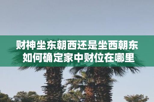 财神坐东朝西还是坐西朝东 如何确定家中财位在哪里